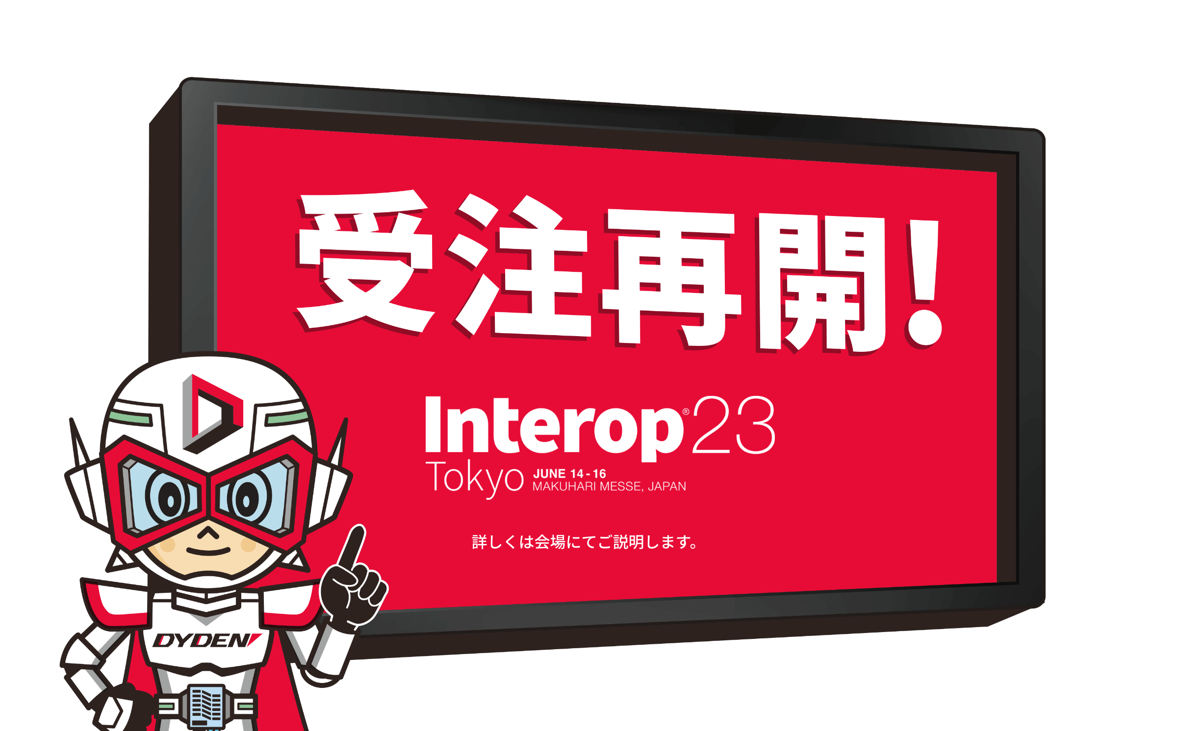 受注再開！詳しくは「Interop Tokyo」会場にてご説明します。